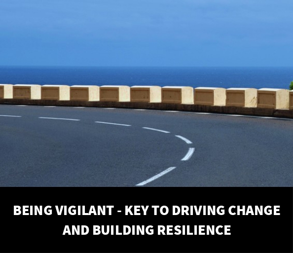 BEING VIGILANT – KEY TO DRIVING CHANGE AND BUILDING RESILIENCE